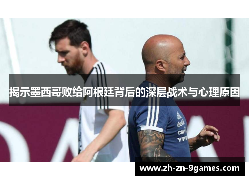 揭示墨西哥败给阿根廷背后的深层战术与心理原因 揭示墨西哥败给阿根廷背后的深层战术与心理原因