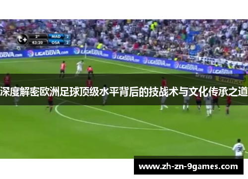 深度解密欧洲足球顶级水平背后的技战术与文化传承之道 深度解密欧洲足球顶级水平背后的技战术与文化传承之道