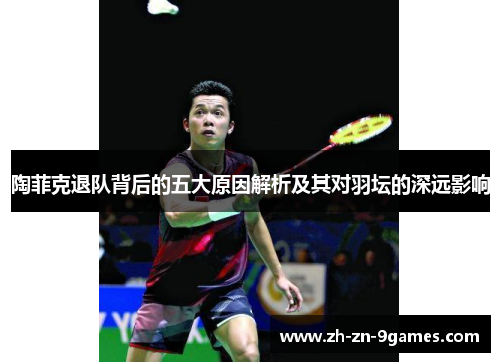 陶菲克退队背后的五大原因解析及其对羽坛的深远影响 陶菲克退队背后的五大原因解析及其对羽坛的深远影响