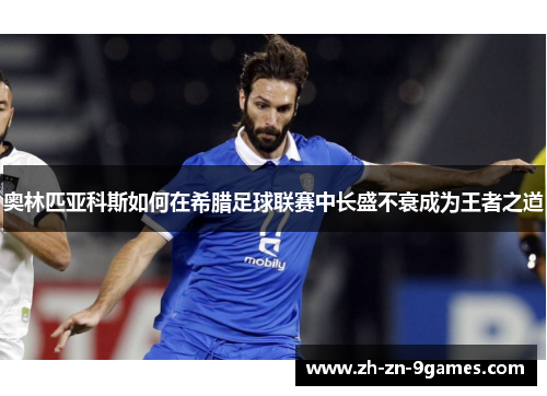 奥林匹亚科斯如何在希腊足球联赛中长盛不衰成为王者之道 奥林匹亚科斯如何在希腊足球联赛中长盛不衰成为王者之道