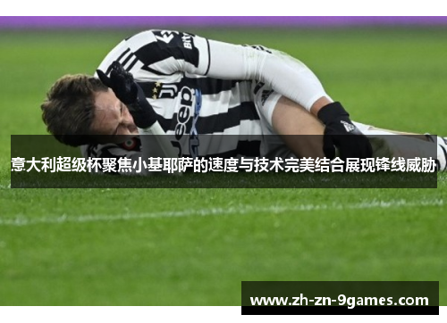 意大利超级杯聚焦小基耶萨的速度与技术完美结合展现锋线威胁 意大利超级杯聚焦小基耶萨的速度与技术完美结合展现锋线威胁