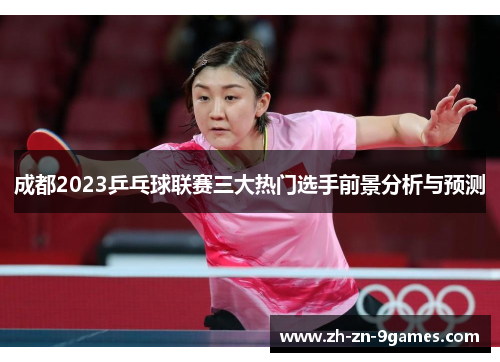 成都2023乒乓球联赛三大热门选手前景分析与预测 成都2023乒乓球联赛三大热门选手前景分析与预测
