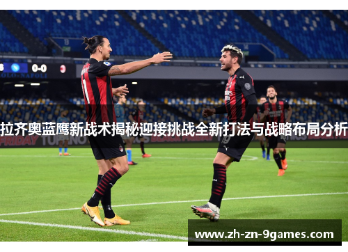 拉齐奥蓝鹰新战术揭秘迎接挑战全新打法与战略布局分析 拉齐奥蓝鹰新战术揭秘迎接挑战全新打法与战略布局分析