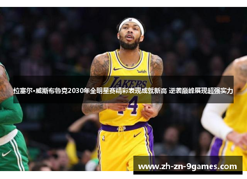 拉塞尔·威斯布鲁克2030年全明星赛精彩表现成就新高 逆袭巅峰展现超强实力 拉塞尔·威斯布鲁克2030年全明星赛精彩表现成就新高 逆袭巅峰展现超强实力