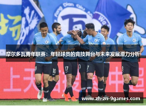 摩尔多瓦青年联赛:年轻球员的竞技舞台与未来发展潜力分析 摩尔多瓦青年联赛:年轻球员的竞技舞台与未来发展潜力分析