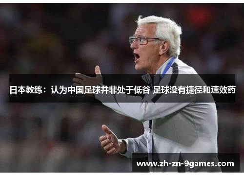 日本教练:认为中国足球并非处于低谷 足球没有捷径和速效药 日本教练:认为中国足球并非处于低谷 足球没有捷径和速效药