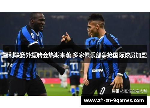 智利联赛外援转会热潮来袭 多家俱乐部争抢国际球员加盟 智利联赛外援转会热潮来袭 多家俱乐部争抢国际球员加盟
