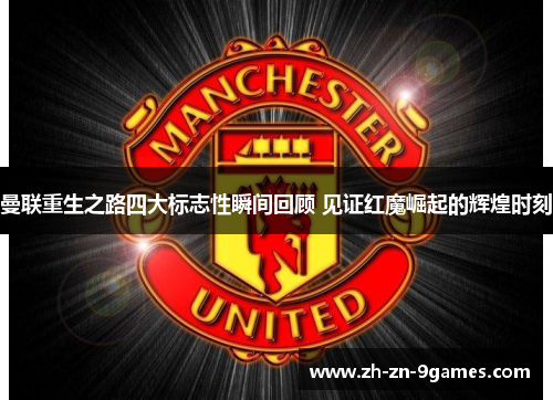 曼联重生之路四大标志性瞬间回顾 见证红魔崛起的辉煌时刻