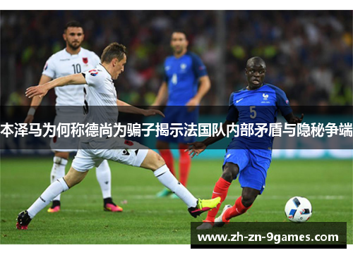 本泽马为何称德尚为骗子揭示法国队内部矛盾与隐秘争端