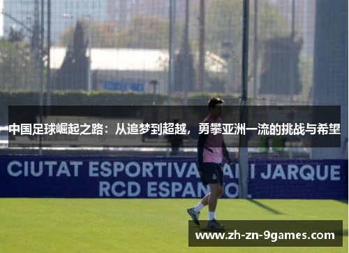 中国足球崛起之路:从追梦到超越,勇攀亚洲一流的挑战与希望 中国足球崛起之路:从追梦到超越,勇攀亚洲一流的挑战与希望