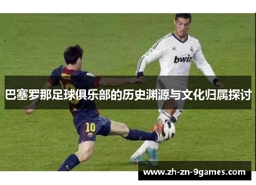 巴塞罗那足球俱乐部的历史渊源与文化归属探讨 巴塞罗那足球俱乐部的历史渊源与文化归属探讨