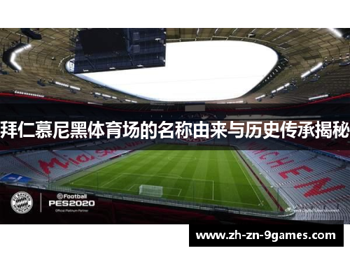 拜仁慕尼黑体育场的名称由来与历史传承揭秘 拜仁慕尼黑体育场的名称由来与历史传承揭秘