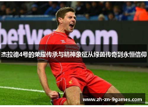 杰拉德4号的荣耀传承与精神象征从绿茵传奇到永恒信仰 杰拉德4号的荣耀传承与精神象征从绿茵传奇到永恒信仰