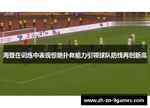 海登在训练中表现惊艳扑救能力引领球队防线再创新高