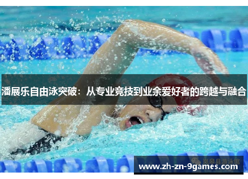潘展乐自由泳突破：从专业竞技到业余爱好者的跨越与融合