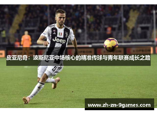 皮亚尼奇:波斯尼亚中场核心的精准传球与青年联赛成长之路 皮亚尼奇:波斯尼亚中场核心的精准传球与青年联赛成长之路