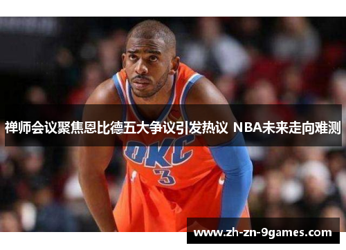禅师会议聚焦恩比德五大争议引发热议 NBA未来走向难测 禅师会议聚焦恩比德五大争议引发热议 NBA未来走向难测