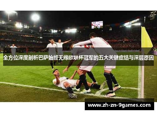 全方位深度剖析巴萨始终无缘欧联杯冠军的五大关键症结与深层原因 全方位深度剖析巴萨始终无缘欧联杯冠军的五大关键症结与深层原因