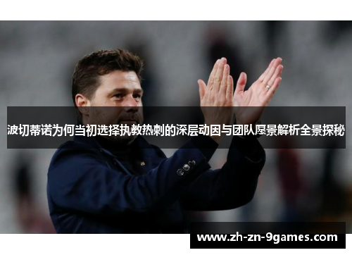 波切蒂诺为何当初选择执教热刺的深层动因与团队愿景解析全景探秘 波切蒂诺为何当初选择执教热刺的深层动因与团队愿景解析全景探秘
