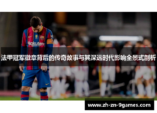 法甲冠军徽章背后的传奇故事与其深远时代影响全景式剖析 法甲冠军徽章背后的传奇故事与其深远时代影响全景式剖析