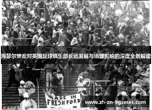 海瑟尔惨案对英国足球俱乐部长远发展与治理影响的深度全景解读 海瑟尔惨案对英国足球俱乐部长远发展与治理影响的深度全景解读