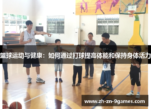 篮球运动与健康:如何通过打球提高体能和保持身体活力 篮球运动与健康:如何通过打球提高体能和保持身体活力