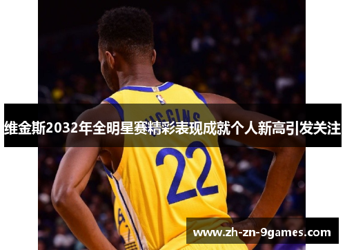 维金斯2032年全明星赛精彩表现成就个人新高引发关注 维金斯2032年全明星赛精彩表现成就个人新高引发关注