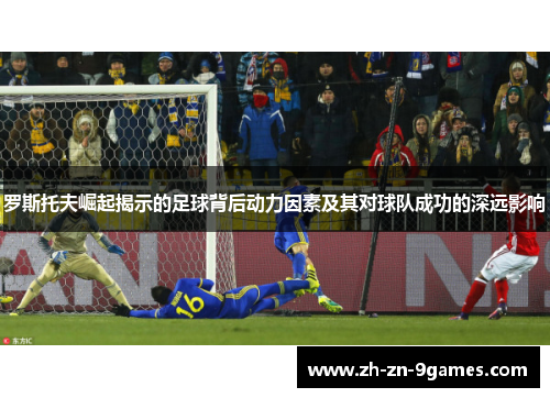 罗斯托夫崛起揭示的足球背后动力因素及其对球队成功的深远影响