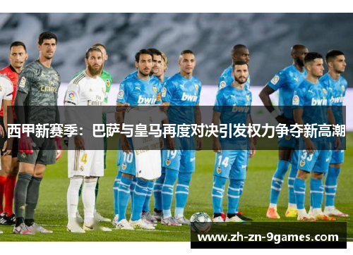 西甲新赛季：巴萨与皇马再度对决引发权力争夺新高潮