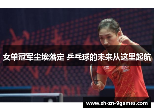 女单冠军尘埃落定 乒乓球的未来从这里起航