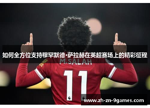 如何全方位支持穆罕默德·萨拉赫在英超赛场上的精彩征程