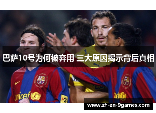 巴萨10号为何被弃用 三大原因揭示背后真相 巴萨10号为何被弃用 三大原因揭示背后真相