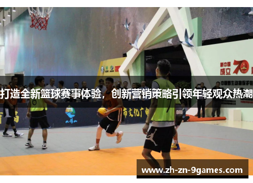 打造全新篮球赛事体验,创新营销策略引领年轻观众热潮 打造全新篮球赛事体验,创新营销策略引领年轻观众热潮