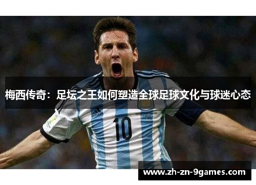 梅西传奇：足坛之王如何塑造全球足球文化与球迷心态