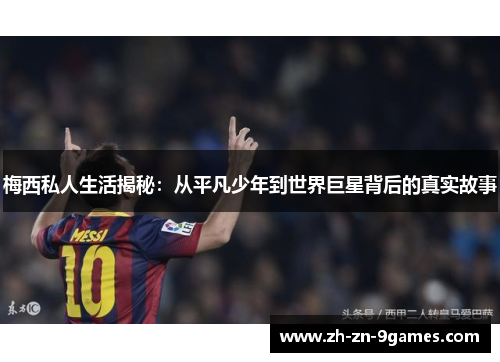 梅西私人生活揭秘：从平凡少年到世界巨星背后的真实故事