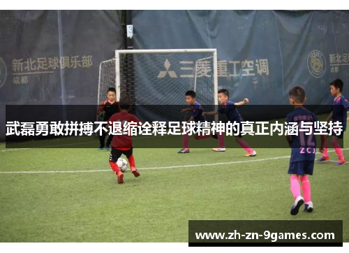 武磊勇敢拼搏不退缩诠释足球精神的真正内涵与坚持
