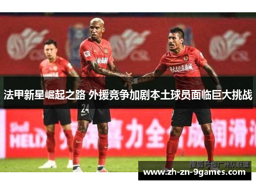 法甲新星崛起之路 外援竞争加剧本土球员面临巨大挑战