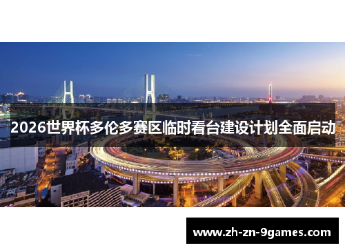 2026世界杯多伦多赛区临时看台建设计划全面启动 2026世界杯多伦多赛区临时看台建设计划全面启动