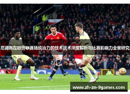 厄德高在欧协联赛场统治力的技术战术深度解析与比赛影响力全景研究 厄德高在欧协联赛场统治力的技术战术深度解析与比赛影响力全景研究