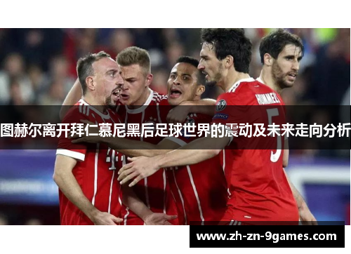 图赫尔离开拜仁慕尼黑后足球世界的震动及未来走向分析 图赫尔离开拜仁慕尼黑后足球世界的震动及未来走向分析