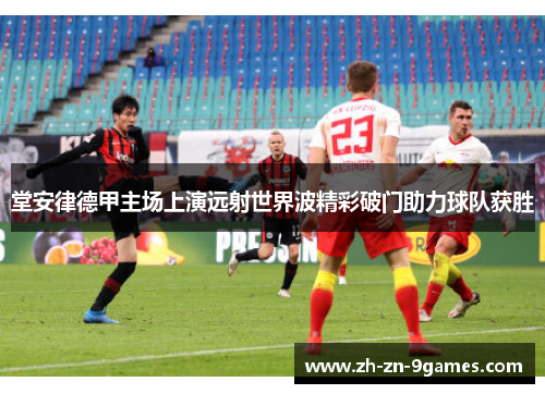 堂安律德甲主场上演远射世界波精彩破门助力球队获胜