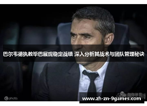 巴尔韦德执教毕巴展现稳定战绩 深入分析其战术与团队管理秘诀 巴尔韦德执教毕巴展现稳定战绩 深入分析其战术与团队管理秘诀