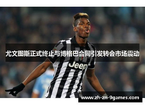 尤文图斯正式终止与博格巴合同引发转会市场震动 尤文图斯正式终止与博格巴合同引发转会市场震动