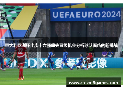 意大利欧洲杯止步十六强痛失晋级机会分析球队面临的新挑战