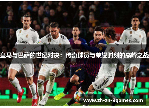 皇马与巴萨的世纪对决：传奇球员与荣耀时刻的巅峰之战