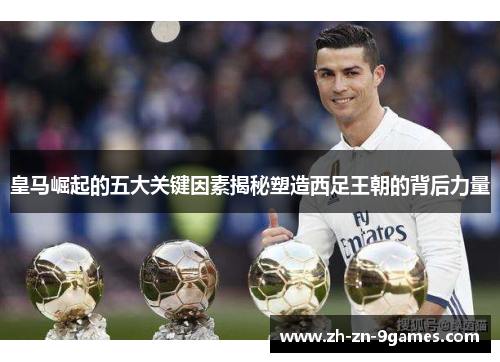 皇马崛起的五大关键因素揭秘塑造西足王朝的背后力量