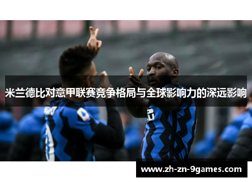 米兰德比对意甲联赛竞争格局与全球影响力的深远影响 米兰德比对意甲联赛竞争格局与全球影响力的深远影响