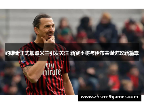 约维奇正式加盟米兰引发关注 新赛季将与伊布共谋进攻新篇章