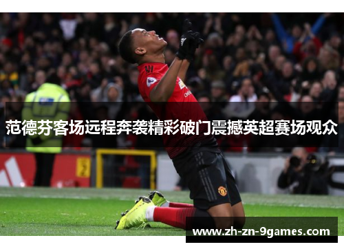 范德芬客场远程奔袭精彩破门震撼英超赛场观众