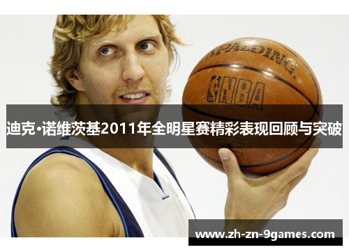 迪克·诺维茨基2011年全明星赛精彩表现回顾与突破 迪克·诺维茨基2011年全明星赛精彩表现回顾与突破